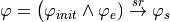 \varphi = \big(\varphi_{init} \wedge \varphi_e)
\overset{sr}{\rightarrow}
\varphi_s